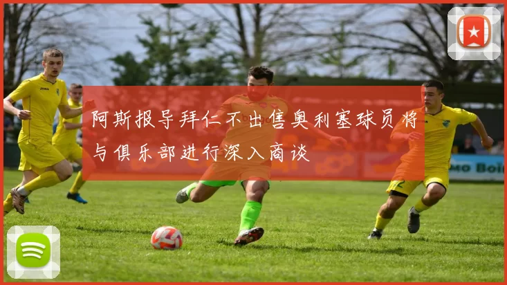 阿斯报导拜仁不出售奥利塞球员将与俱乐部进行深入商谈