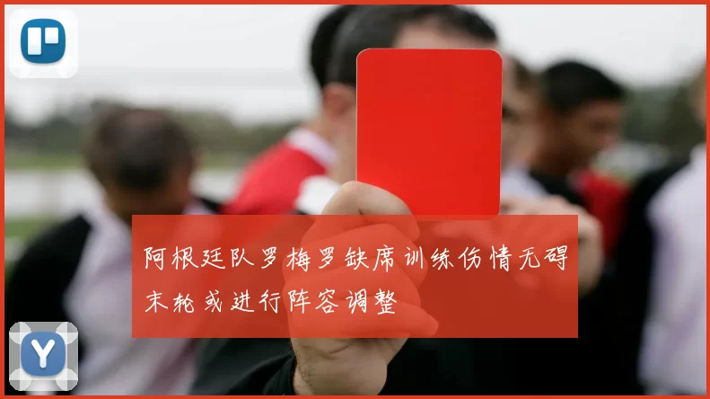 阿根廷队罗梅罗缺席训练伤情无碍末轮或进行阵容调整
