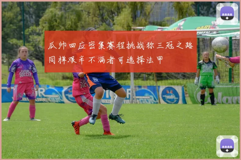 瓜帅回应密集赛程挑战称三冠之路同样艰辛不满者可选择法甲