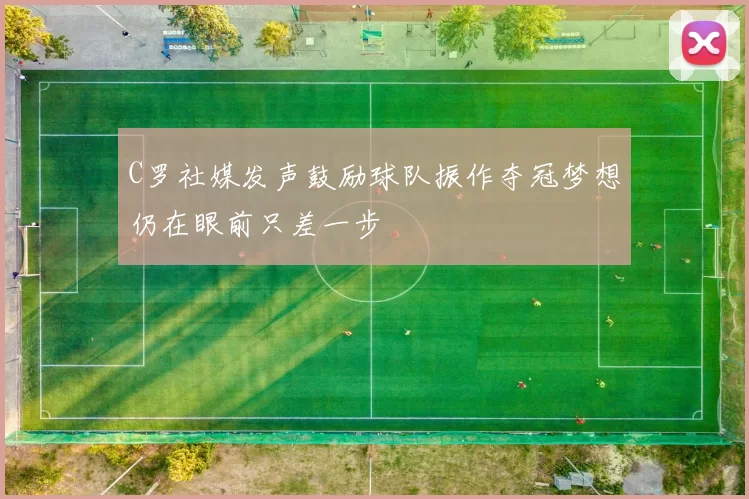 C罗社媒发声鼓励球队振作夺冠梦想仍在眼前只差一步