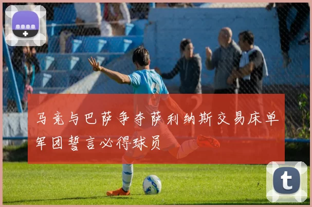 马竞与巴萨争夺萨利纳斯交易床单军团誓言必得球员