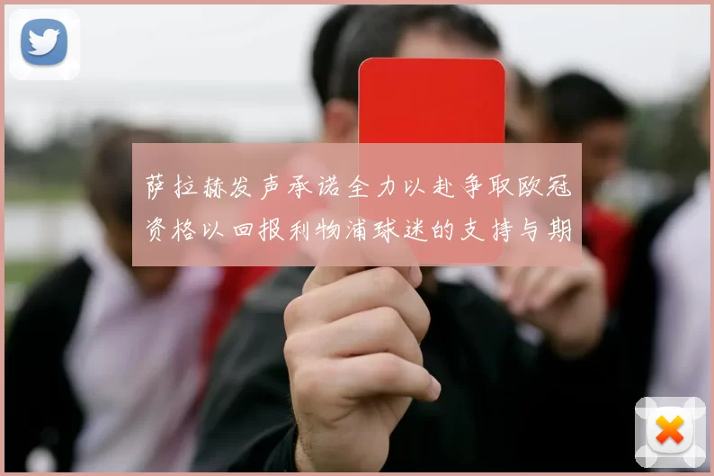 萨拉赫发声承诺全力以赴争取欧冠资格以回报利物浦球迷的支持与期待