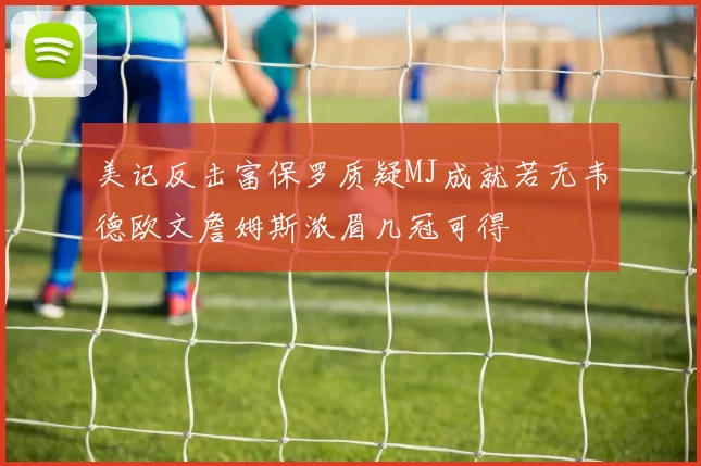 美记反击富保罗质疑MJ成就若无韦德欧文詹姆斯浓眉几冠可得