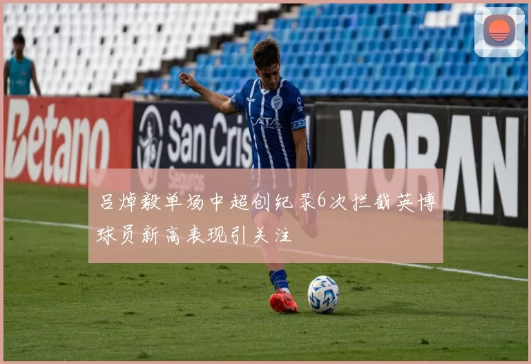 吕焯毅单场中超创纪录6次拦截英博球员新高表现引关注