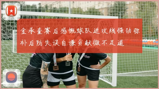 金承奎赛后感慨球队进攻线强劲弥补后防失误自谦贡献微不足道