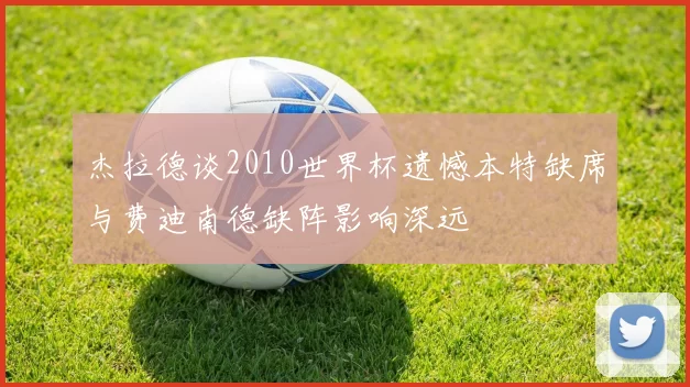 杰拉德谈2010世界杯遗憾本特缺席与费迪南德缺阵影响深远