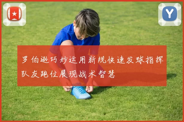 罗伯逊巧妙运用新规快速发球指挥队友跑位展现战术智慧