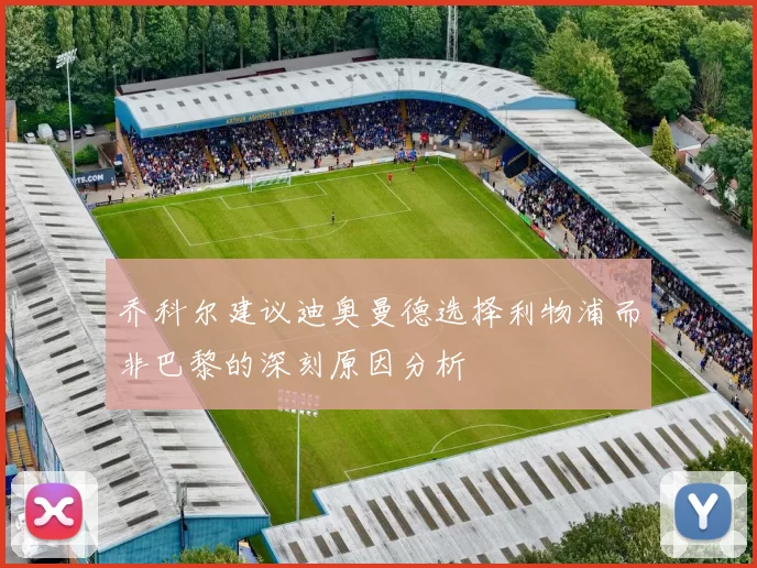 乔科尔建议迪奥曼德选择利物浦而非巴黎的深刻原因分析
