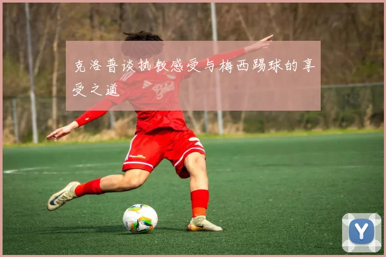 克洛普谈执教感受与梅西踢球的享受之道