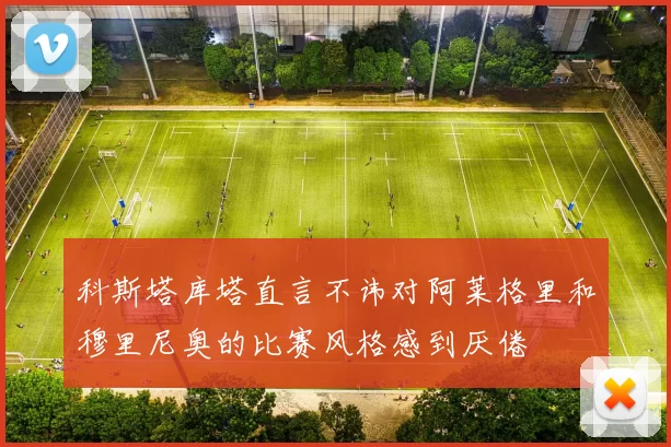 科斯塔库塔直言不讳对阿莱格里和穆里尼奥的比赛风格感到厌倦