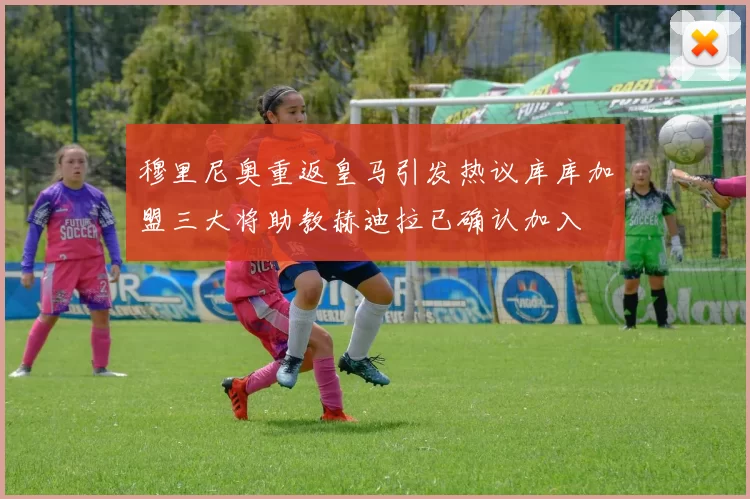 穆里尼奥重返皇马引发热议库库加盟三大将助教赫迪拉已确认加入