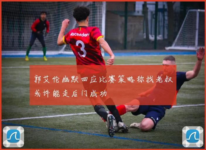 郭艾伦幽默回应比赛策略称找老叔或许能走后门成功