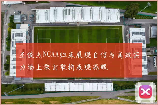 王俊杰NCAA归来展现自信与高效实力场上敢打敢拼表现亮眼