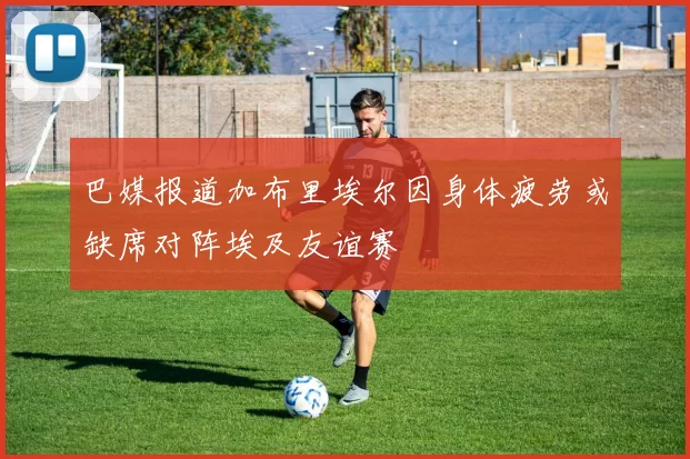 巴媒报道加布里埃尔因身体疲劳或缺席对阵埃及友谊赛