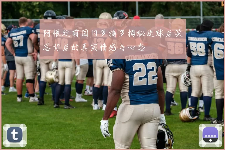 阿根廷前国门罗梅罗揭秘进球后笑容背后的真实情感与心态