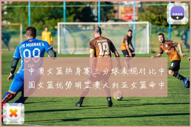 中澳女篮热身赛三分球表现对比中国女篮优势明显澳大利亚女篮命中率低下