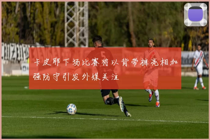 卡皮耶下场比赛将以背带裤亮相加强防守引发外媒关注