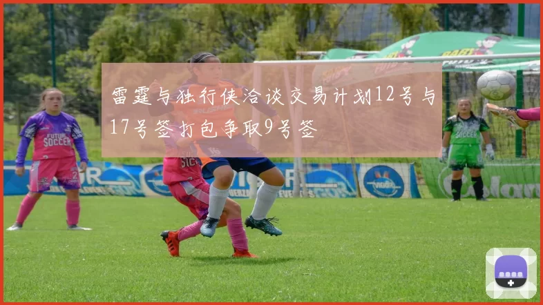 雷霆与独行侠洽谈交易计划12号与17号签打包争取9号签