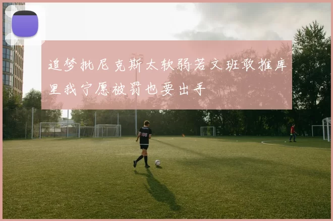 追梦批尼克斯太软弱若文班敢推库里我宁愿被罚也要出手