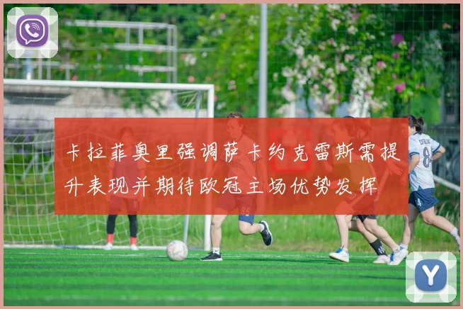 卡拉菲奥里强调萨卡约克雷斯需提升表现并期待欧冠主场优势发挥