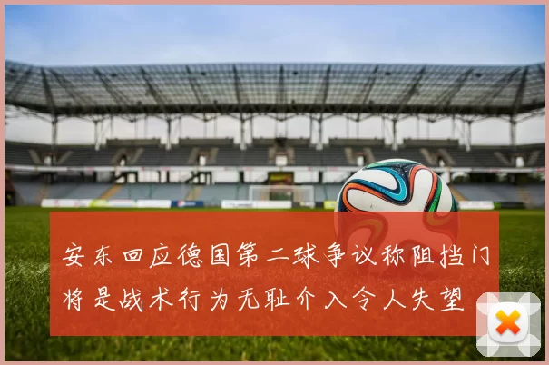 安东回应德国第二球争议称阻挡门将是战术行为无耻介入令人失望