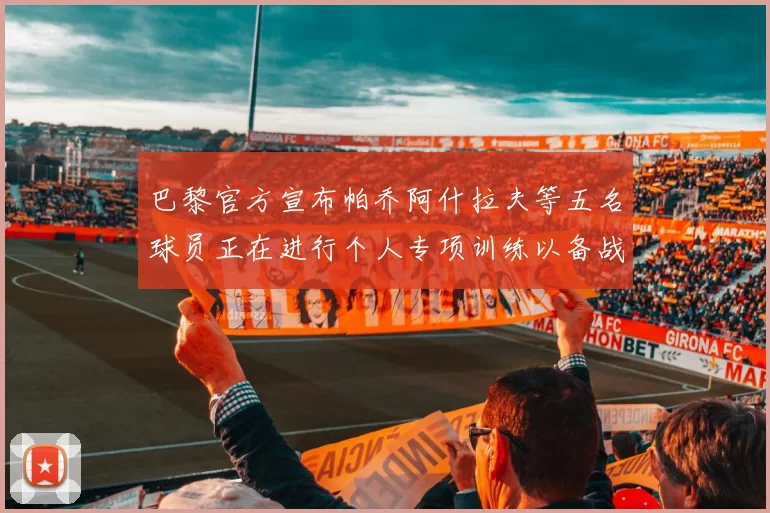 巴黎官方宣布帕乔阿什拉夫等五名球员正在进行个人专项训练以备战新赛季